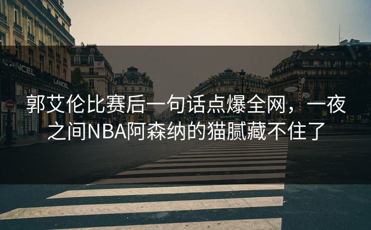 郭艾伦比赛后一句话点爆全网，一夜之间NBA阿森纳的猫腻藏不住了