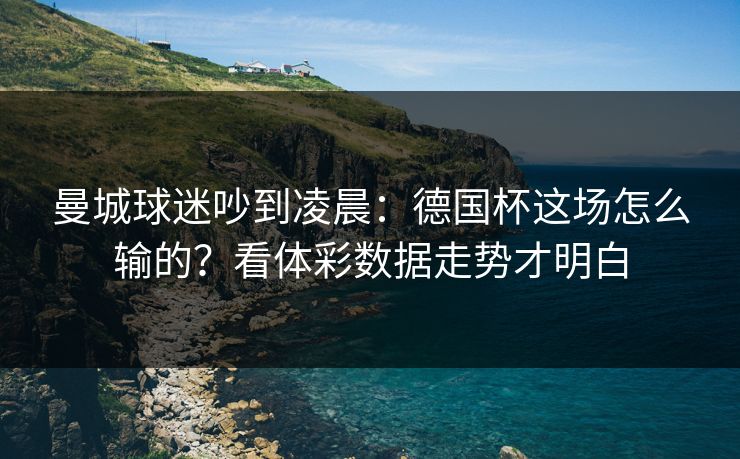曼城球迷吵到凌晨：德国杯这场怎么输的？看体彩数据走势才明白