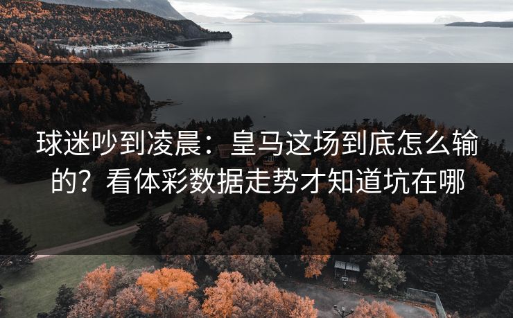 球迷吵到凌晨：皇马这场到底怎么输的？看体彩数据走势才知道坑在哪