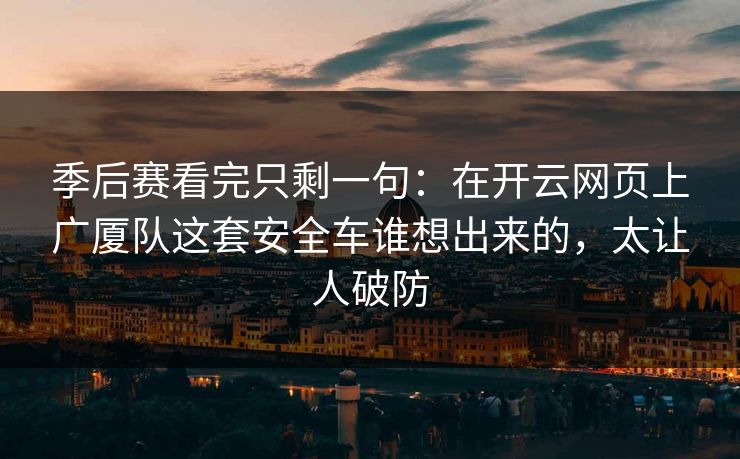 季后赛看完只剩一句：在开云网页上广厦队这套安全车谁想出来的，太让人破防