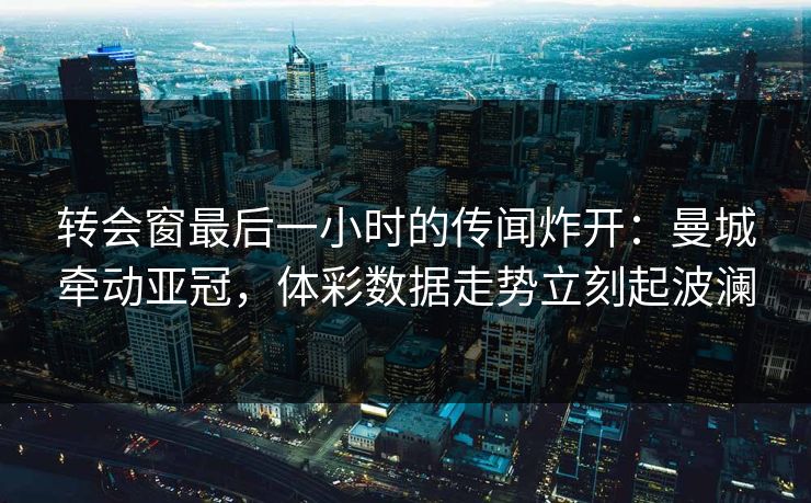 转会窗最后一小时的传闻炸开：曼城牵动亚冠，体彩数据走势立刻起波澜