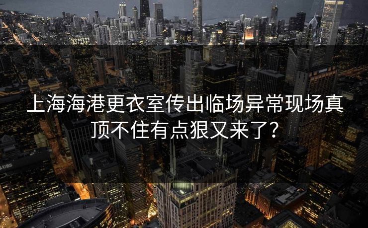 上海海港更衣室传出临场异常现场真顶不住有点狠又来了？