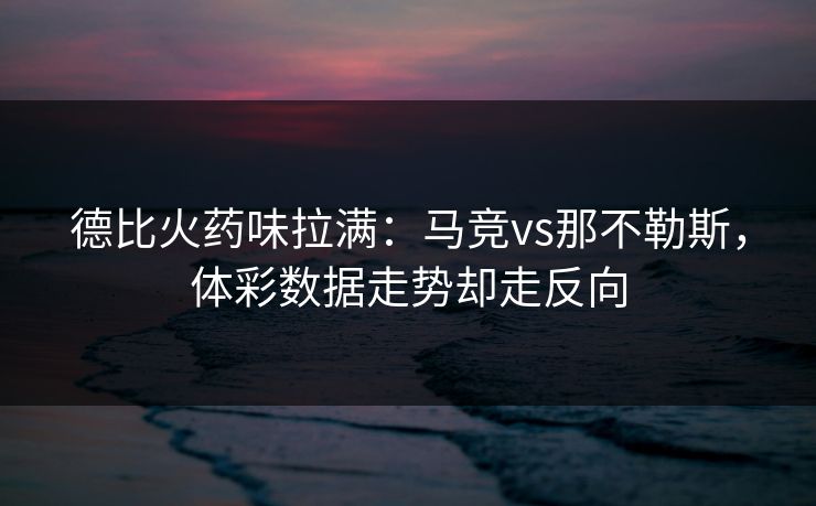 德比火药味拉满：马竞vs那不勒斯，体彩数据走势却走反向
