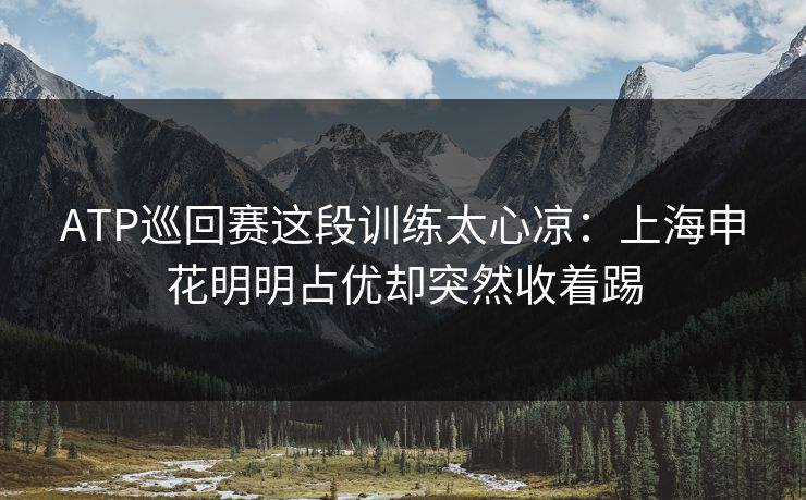 ATP巡回赛这段训练太心凉：上海申花明明占优却突然收着踢