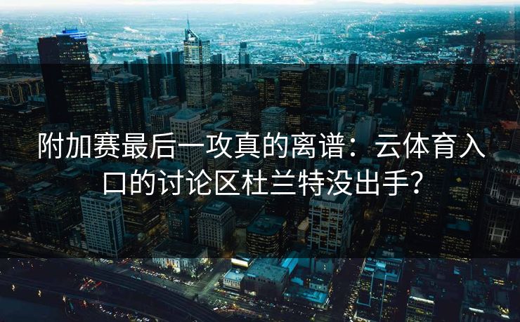附加赛最后一攻真的离谱：云体育入口的讨论区杜兰特没出手？