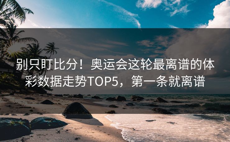 别只盯比分！奥运会这轮最离谱的体彩数据走势TOP5，第一条就离谱