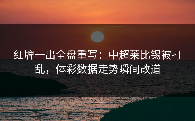 红牌一出全盘重写：中超莱比锡被打乱，体彩数据走势瞬间改道