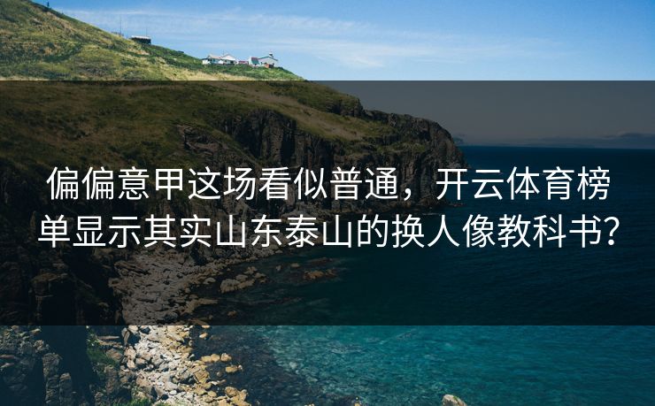 偏偏意甲这场看似普通，开云体育榜单显示其实山东泰山的换人像教科书？