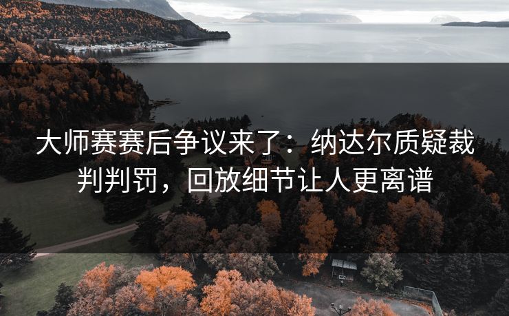 大师赛赛后争议来了：纳达尔质疑裁判判罚，回放细节让人更离谱