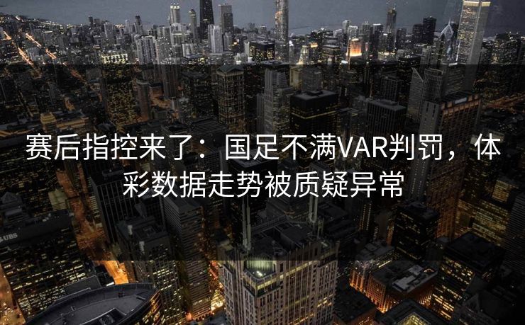 赛后指控来了：国足不满VAR判罚，体彩数据走势被质疑异常