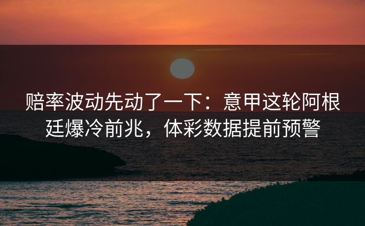 赔率波动先动了一下：意甲这轮阿根廷爆冷前兆，体彩数据提前预警
