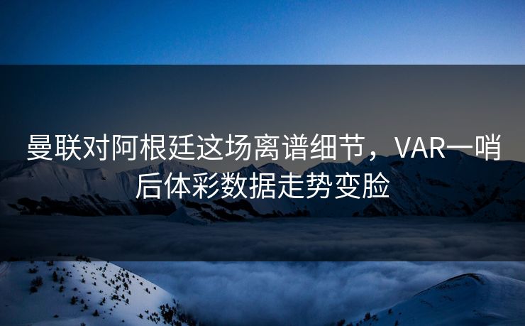 曼联对阿根廷这场离谱细节，VAR一哨后体彩数据走势变脸